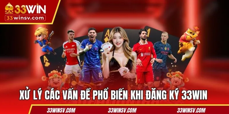 Xử lý các vấn đề phổ biến khi đăng ký 33WIN 